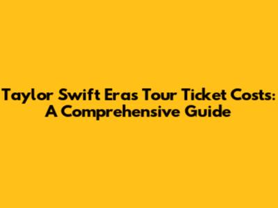 Taylor Swift Eras Tour Ticket Costs: A Comprehensive Guide
