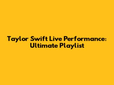 Taylor Swift Live Performance: Ultimate Playlist