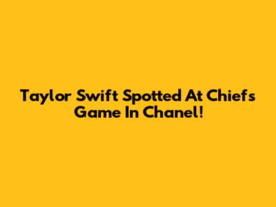 Taylor Swift Spotted At Chiefs Game In Chanel!