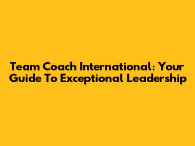 Team Coach International: Your Guide To Exceptional Leadership