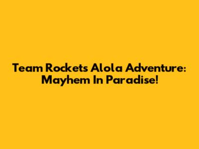 Team Rocket's Alola Adventure: Mayhem In Paradise!