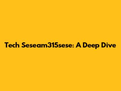 Tech Seseam315sese: A Deep Dive