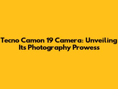 Tecno Camon 19 Camera: Unveiling Its Photography Prowess