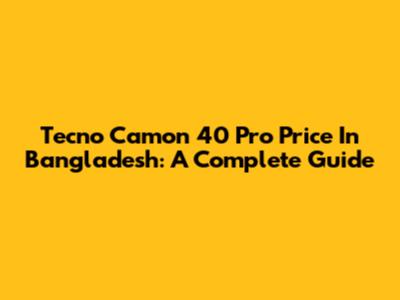 Tecno Camon 40 Pro Price In Bangladesh: A Complete Guide