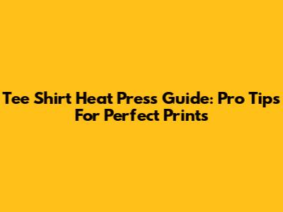 Tee Shirt Heat Press Guide: Pro Tips For Perfect Prints