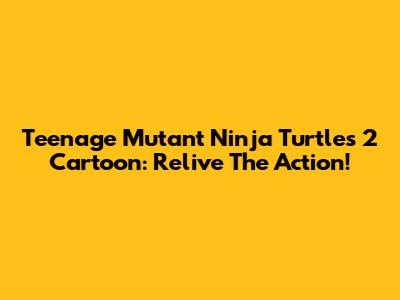 Teenage Mutant Ninja Turtles 2 Cartoon: Relive The Action!