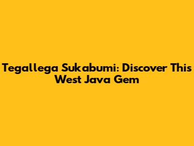 Tegallega Sukabumi: Discover This West Java Gem