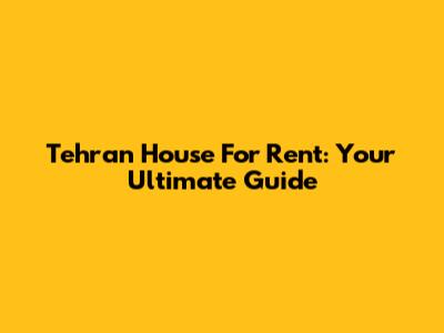 Tehran House For Rent: Your Ultimate Guide