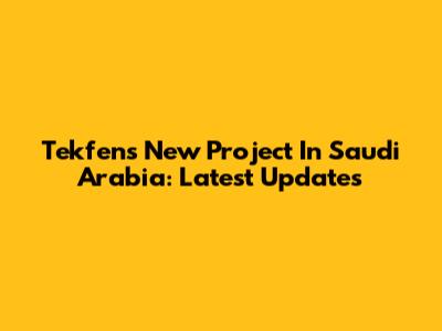 Tekfen's New Project In Saudi Arabia: Latest Updates