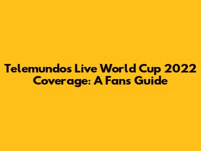 Telemundo's Live World Cup 2022 Coverage: A Fan's Guide