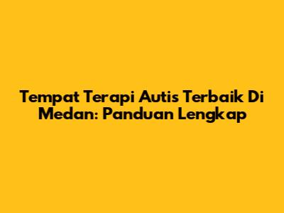 Tempat Terapi Autis Terbaik Di Medan: Panduan Lengkap