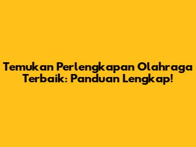 Temukan Perlengkapan Olahraga Terbaik: Panduan Lengkap!