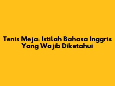 Tenis Meja: Istilah Bahasa Inggris Yang Wajib Diketahui