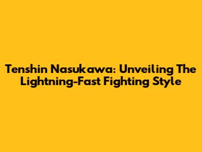 Tenshin Nasukawa: Unveiling The Lightning-Fast Fighting Style