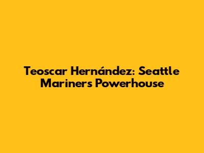 Teoscar Hernández: Seattle Mariners' Powerhouse
