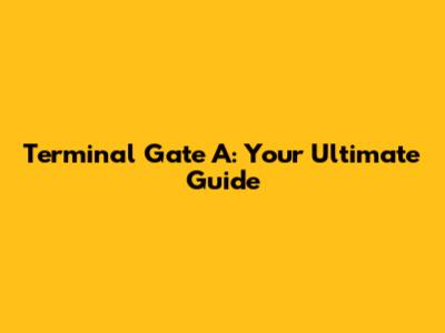 Terminal Gate A: Your Ultimate Guide