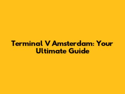 Terminal V Amsterdam: Your Ultimate Guide