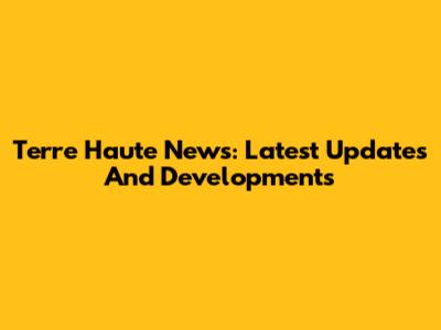Terre Haute News: Latest Updates And Developments