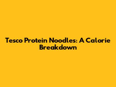 Tesco Protein Noodles: A Calorie Breakdown