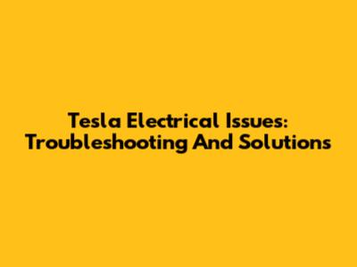 Tesla Electrical Issues: Troubleshooting And Solutions