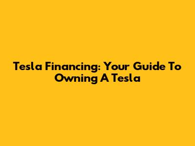 Tesla Financing: Your Guide To Owning A Tesla