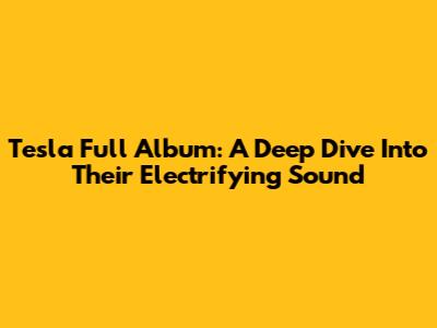 Tesla Full Album: A Deep Dive Into Their Electrifying Sound