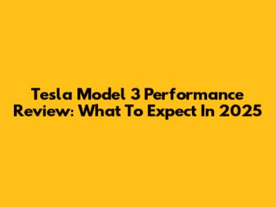 Tesla Model 3 Performance Review: What To Expect In 2025