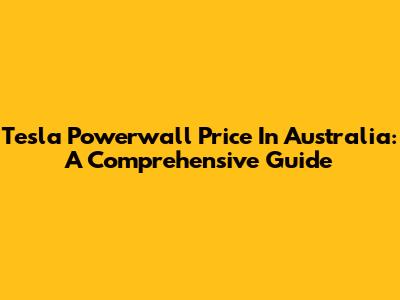 Tesla Powerwall Price In Australia: A Comprehensive Guide