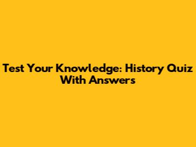 Test Your Knowledge: History Quiz With Answers