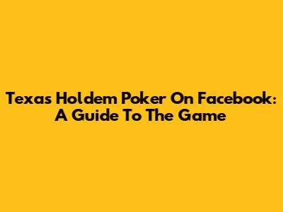 Texas Holdem Poker On Facebook: A Guide To The Game