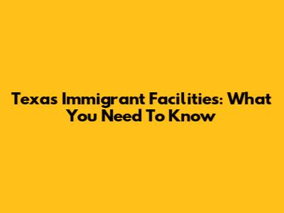 Texas Immigrant Facilities: What You Need To Know