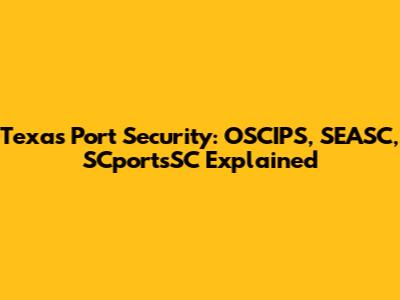 Texas Port Security: OSCIPS, SEASC, SCportsSC Explained
