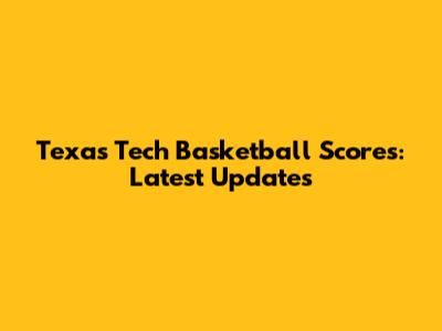 Texas Tech Basketball Scores: Latest Updates