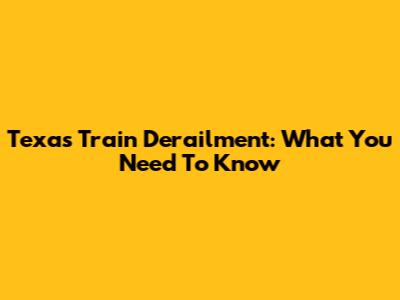 Texas Train Derailment: What You Need To Know