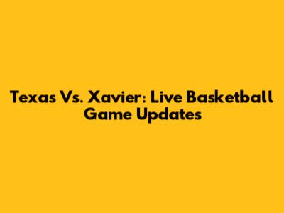 Texas Vs. Xavier: Live Basketball Game Updates