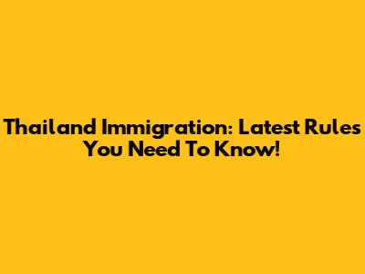 Thailand Immigration: Latest Rules You Need To Know!