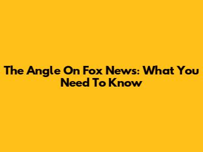 The Angle On Fox News: What You Need To Know