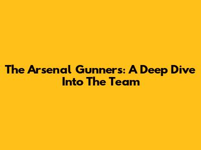 The Arsenal Gunners: A Deep Dive Into The Team