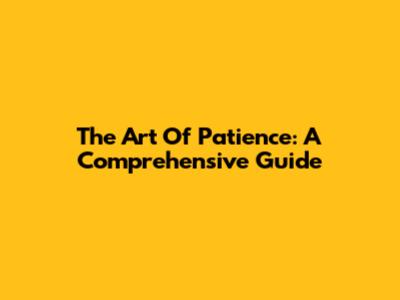 The Art Of Patience: A Comprehensive Guide