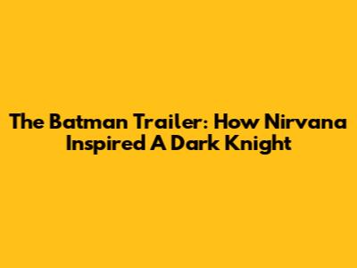 The Batman Trailer: How Nirvana Inspired A Dark Knight