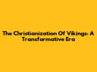 The Christianization Of Vikings: A Transformative Era