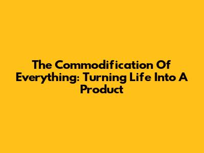 The Commodification Of Everything: Turning Life Into A Product