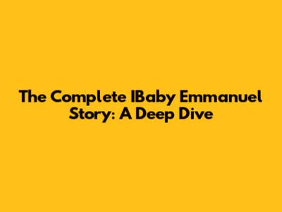 The Complete IBaby Emmanuel Story: A Deep Dive