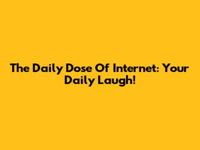 The Daily Dose Of Internet: Your Daily Laugh!