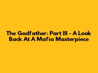 The Godfather: Part III - A Look Back At A Mafia Masterpiece