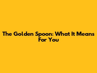 The Golden Spoon: What It Means For You