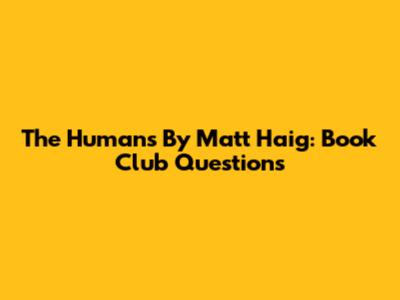 The Humans By Matt Haig: Book Club Questions