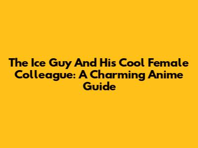 The Ice Guy And His Cool Female Colleague: A Charming Anime Guide