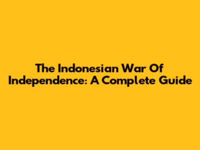 The Indonesian War Of Independence: A Complete Guide