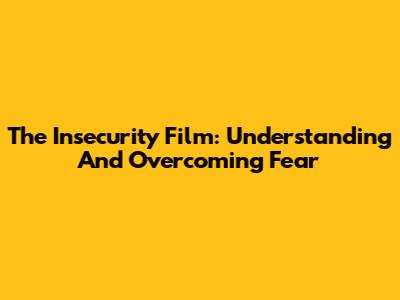 The Insecurity Film: Understanding And Overcoming Fear